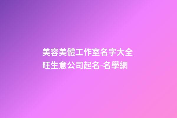 美容美體工作室名字大全 旺生意公司起名-名學網-第1張-公司起名-玄機派